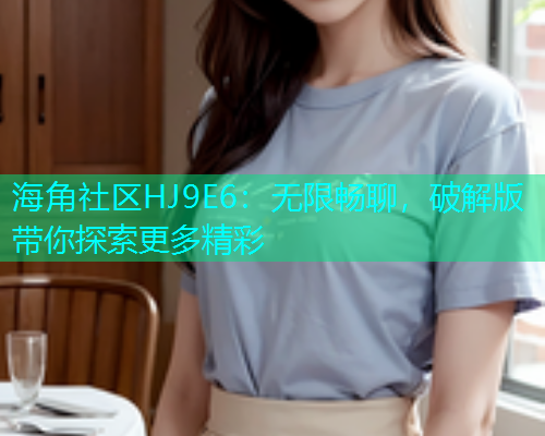 海角社区HJ9E6：无限畅聊，破解版带你探索更多精彩