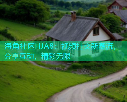 海角社区HJA8：视频社交新潮流，分享互动，精彩无限