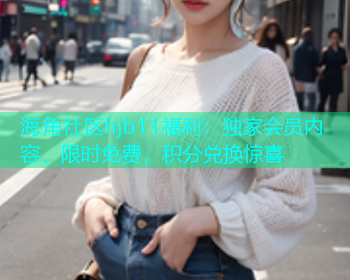 海角社区hjb11福利：独家会员内容、限时免费，积分兑换惊喜