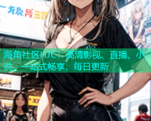 海角社区HJC：高清影视、直播、小说，一站式畅享，每日更新