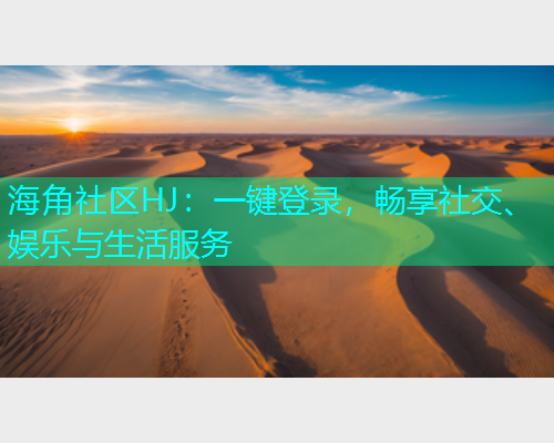 海角社区HJ:一键登录,畅享社交、娱乐与生活服务 海角社区HJ:一键登录,畅享社交、娱乐与生活服务