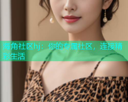 海角社区hj：你的专属社区，连接精彩生活
