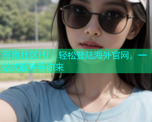 海角社区HJ：轻松登陆海外官网，一站式服务等你来