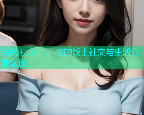 海角社区HJ：你的线上社交与生活分享乐园