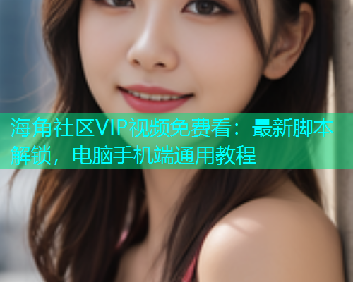 海角社区VIP视频免费看：最新脚本解锁，电脑手机端通用教程