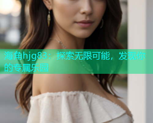 海角hjg83：探索无限可能，发现你的专属乐园