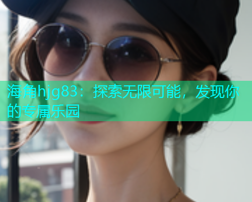 海角hjg83：探索无限可能，发现你的专属乐园