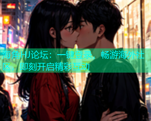海角HJ论坛：一键登录，畅游海外社区，即刻开启精彩互动