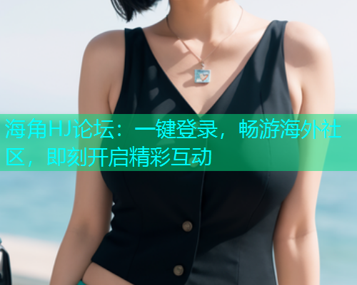 海角HJ论坛：一键登录，畅游海外社区，即刻开启精彩互动