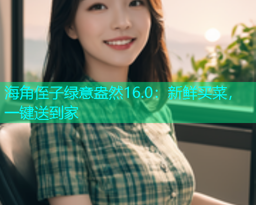 海角侄子绿意盎然16.0：新鲜买菜，一键送到家