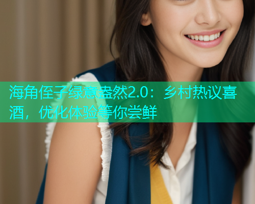 海角侄子绿意盎然2.0：乡村热议喜酒，优化体验等你尝鲜