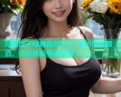 海角侄子绿意盎然2.0：乡村热议喜酒，优化体验等你尝鲜