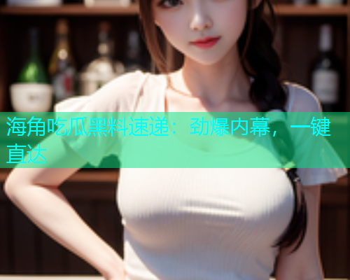 海角吃瓜黑料速递：劲爆内幕，一键直达