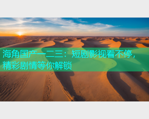 海角国产一二三：短剧影视看不停，精彩剧情等你解锁