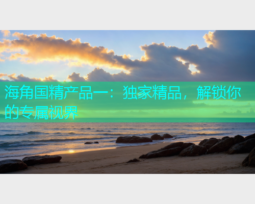 海角国精产品一：独家精品，解锁你的专属视界
