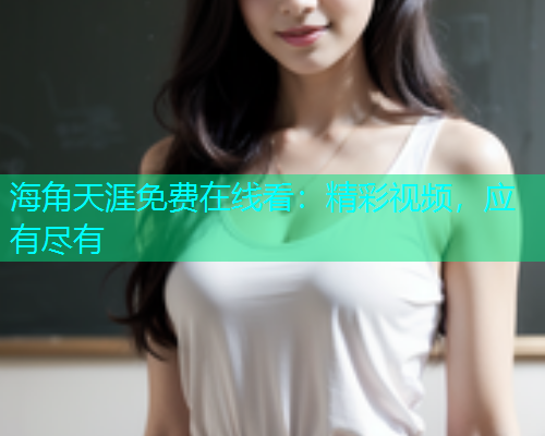 海角天涯免费在线看：精彩视频，应有尽有