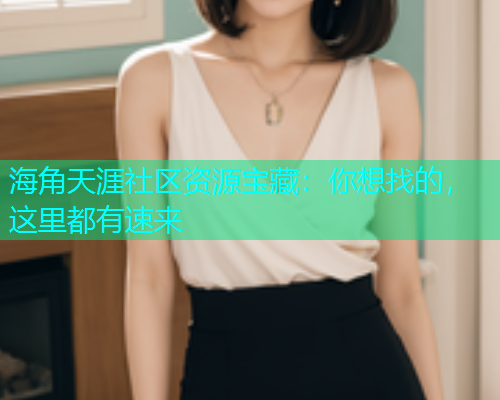 海角天涯社区资源宝藏：你想找的，这里都有速来