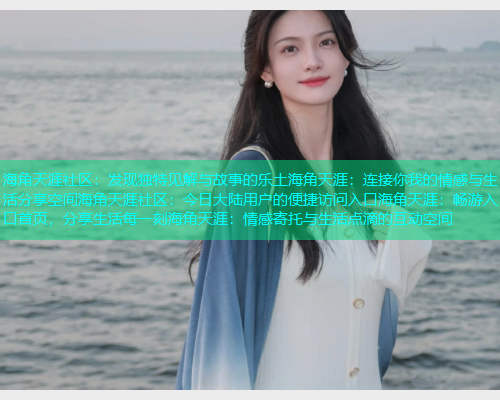 海角天涯社区：发现独特见解与故事的乐土海角天涯：连接你我的情感与生活分享空间海角天涯社区：今日大陆用户的便捷访问入口海角天涯：畅游入口首页，分享生活每一刻海角天涯：情感寄托与生活点滴的互动空间