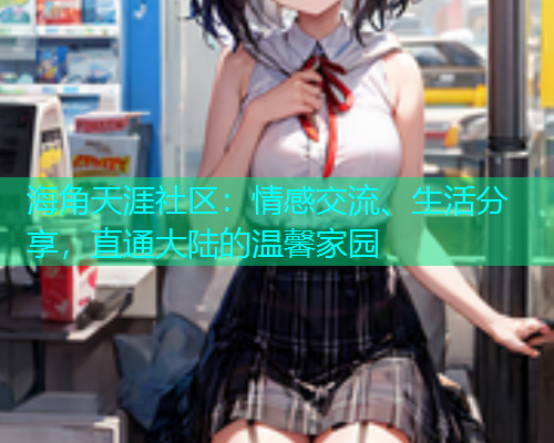 海角天涯社区：情感交流、生活分享，直通大陆的温馨家园