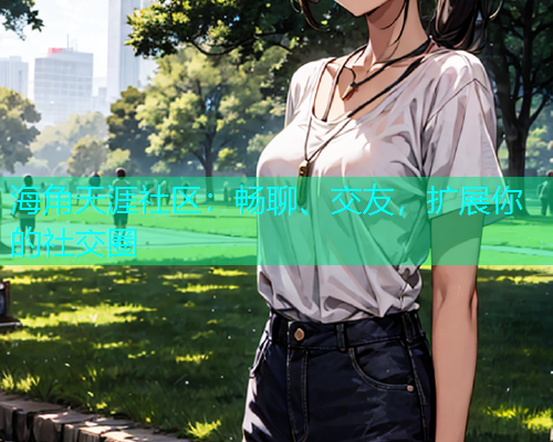 海角天涯社区：畅聊、交友，扩展你的社交圈