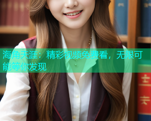 海角天涯：精彩视频免费看，无限可能等你发现