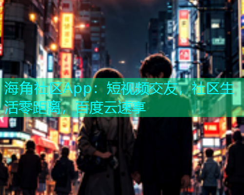 海角社区App：短视频交友，社区生活零距离，百度云速享