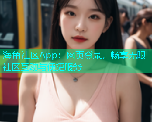 海角社区App：网页登录，畅享无限社区互动与便捷服务