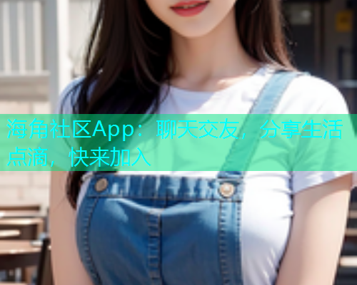 海角社区App：聊天交友，分享生活点滴，快来加入