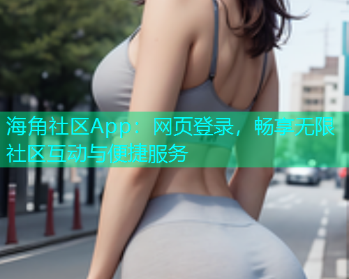 海角社区App：网页登录，畅享无限社区互动与便捷服务