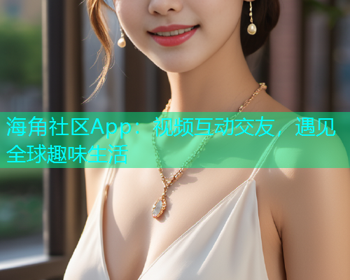 海角社区App：视频互动交友，遇见全球趣味生活