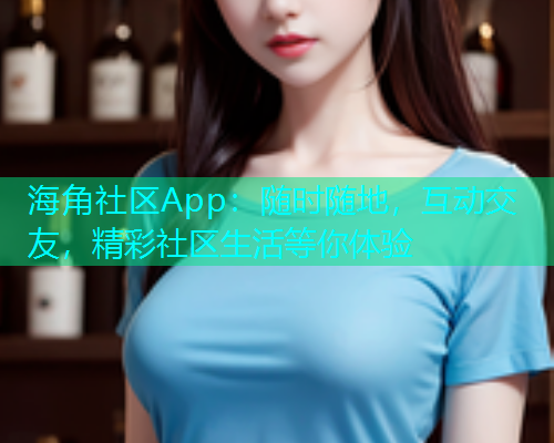 海角社区App：随时随地，互动交友，精彩社区生活等你体验