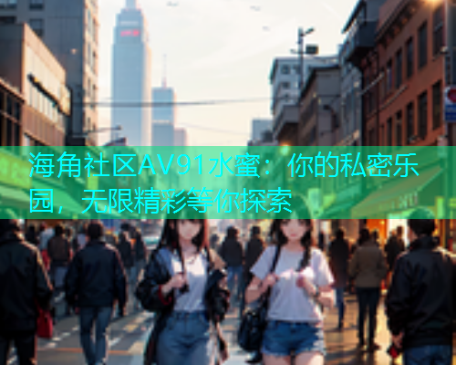 海角社区AV91水蜜：你的私密乐园，无限精彩等你探索