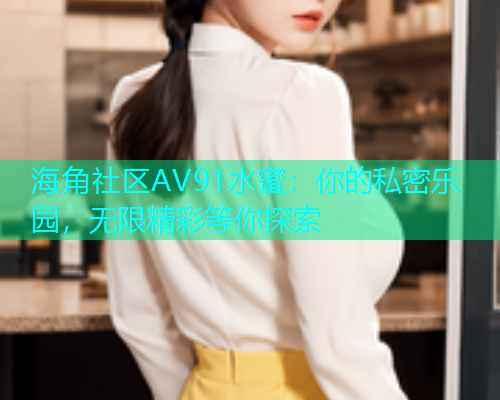 海角社区AV91水蜜：你的私密乐园，无限精彩等你探索