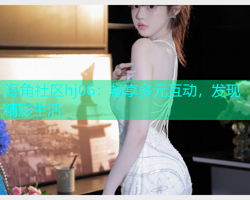 海角社区hj06：畅享多元互动，发现精彩生活