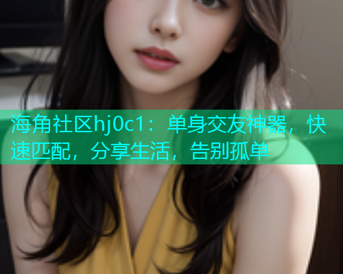 海角社区hj0c1:单身交友神器,快速匹配,分享生活,告别孤单 海角社区hj0c1:单身交友神器,快速匹配,分享生活,告别孤单