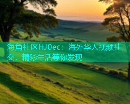 海角社区HJ0ec：海外华人视频社交，精彩生活等你发现