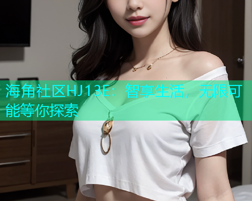 海角社区HJ13E：智享生活，无限可能等你探索
