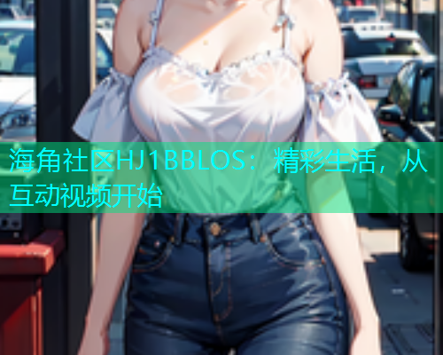 海角社区HJ1BBLOS：精彩生活，从互动视频开始