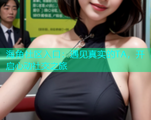 海角社区入口：遇见真实的TA，开启心动社交之旅