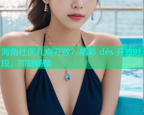 海角社区几点开放？精彩 dès 开放时段，即刻畅聊