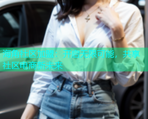 海角社区加盟：开启无限可能，共享社区电商新未来