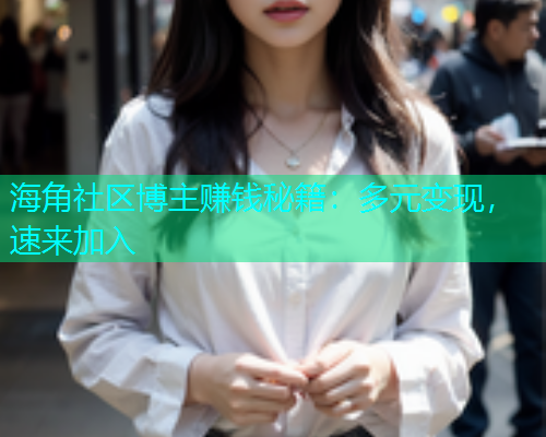 海角社区博主赚钱秘籍：多元变现，速来加入