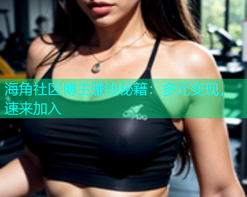 海角社区博主赚钱秘籍：多元变现，速来加入