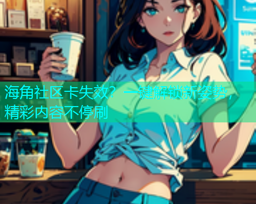 海角社区卡失效？一键解锁新姿势，精彩内容不停刷