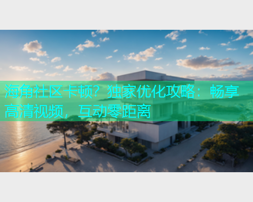 海角社区卡顿？独家优化攻略：畅享高清视频，互动零距离