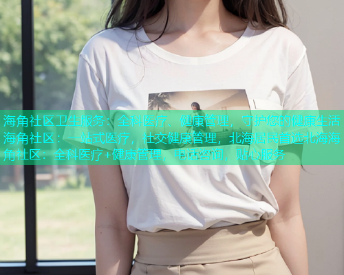 海角社区卫生服务：全科医疗、健康管理，守护您的健康生活海角社区：一站式医疗，社交健康管理，北海居民首选北海海角社区：全科医疗+健康管理，电话咨询，贴心服务