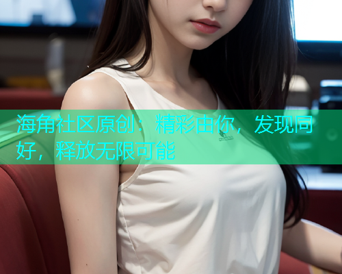 海角社区原创：精彩由你，发现同好，释放无限可能
