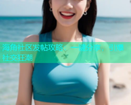 海角社区发帖攻略：一键分享，引爆社交狂潮