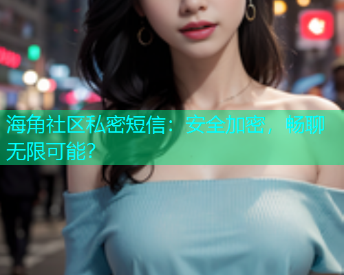 海角社区私密短信：安全加密，畅聊无限可能？