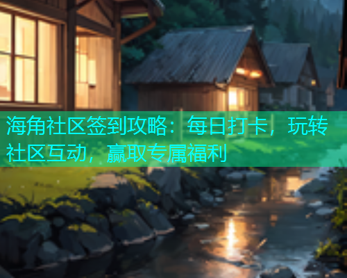 海角社区签到攻略：每日打卡，玩转社区互动，赢取专属福利